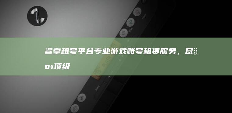 鲨皇租号平台：专业游戏账号租赁服务，尽享顶级游戏体验