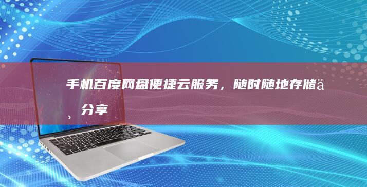 手机百度网盘：便捷云服务，随时随地存储与分享的数字宝藏