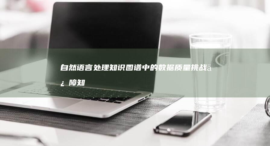 自然语言处理知识图谱中的数据质量挑战：保障知识准确性与完整性的策略