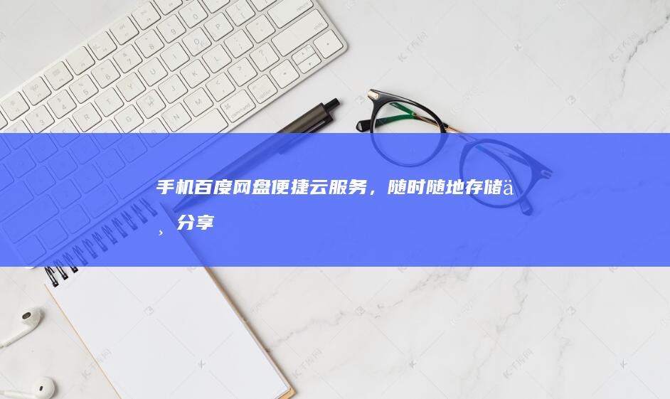 手机百度网盘：便捷云服务，随时随地存储与分享的数字宝藏